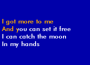 I got more 10 me
And you can setL it free

I can catch the moon
In my hands