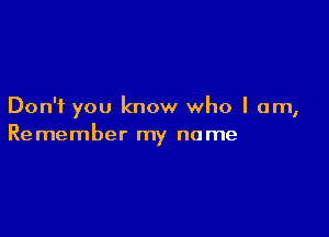 Don't you know who I am,

Remember my name