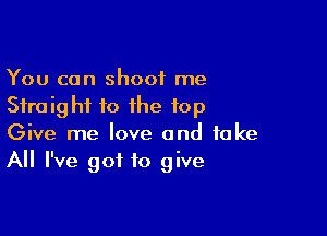 You can shoot me
Sfraig hi to the top

Give me love and fake
All I've got to give