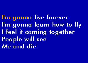 I'm gonna live forever

I'm gonna learn how to Hy
I feel it coming fogeiher
People will see

Me and die