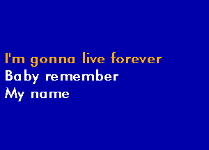I'm gonna live forever

Ba by re member
My name