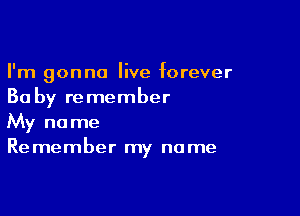I'm gonna live forever
Ba by remember

My name
Remember my name