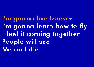 I'm gonna live forever

I'm gonna learn how to Hy
I feel it coming fogeiher
People will see

Me and die