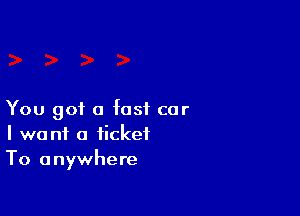 You got a fast car
I want a ticket
To anywhere