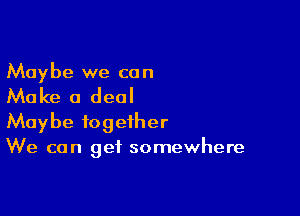 Maybe we can

Make a deal

Maybe together
We can get somewhere