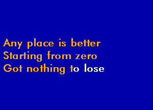 Any place is better

Starting from zero
Got nothing to lose
