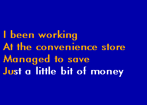 I been working
At the convenience store

Managed to save
Just a IiHle bit of money