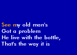 See my old man's

Got a problem
He live with the boiile,
Thafs the way if is