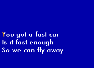 You got a fast car
Is it fast enough
So we can Hy away