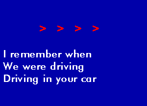 I remember when
We were driving
Driving in your car