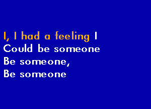 I, I had a feeling I

Could be someone

Be someone,
Be someone