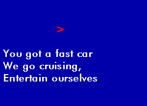 You got a fast car
We go cruising,
Entertain ourselves