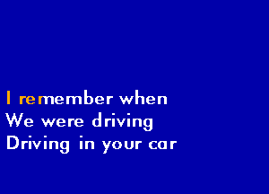 I remember when
We were driving
Driving in your car