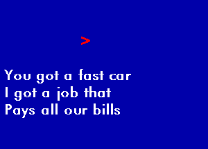 You got a fast car
I got a job that
Pays all our bills
