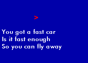 You got a fast car
Is it fast enough
So you can Hy away