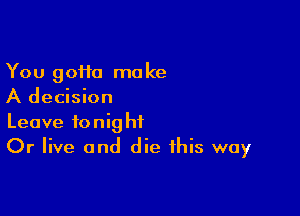 You 90110 make
A decision

Leave tonight
Or live and die this way