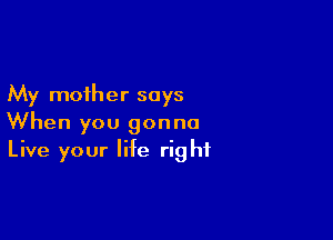 My mother says

When you gonna
Live your life right