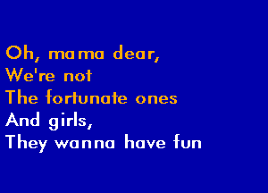Oh, mama dear,
We're not

The fortunate ones
And girls,
They wanna have fun