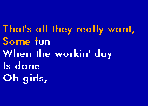 Thafs all 1hey really want,
Some fun

When the workin' day
Is done

Oh girls,