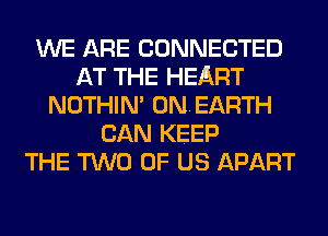 WE ARE CONNECTED
AT THE HEART
NOTHIN' ONEARTH
CAN KEEP
THE TWO OF US APART
