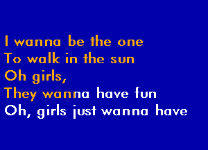 I wanna be the one
To walk in ihe sun

Oh girls,
They wanna have fun
Oh, girls just wanna have