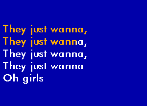 They iusf wanna,
They iusf wanna,

They iust wanna,
They iusf wanna

Oh girls