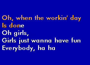 Oh, when the workin' day
Is done

Oh girls,
Girls just wanna have fun

Everybody, ha ha