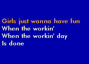 Girls just wanna have fun
When the workin'

When the workin' day
Is done