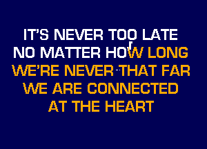 ITS NEVER TOO LATE
NO MATTER HOW LONG
WERE NEVER-THAT FAR

WE ARE CONNECTED

AT THE HEART