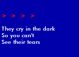 They cry in the dark
50 you can't
See their tears