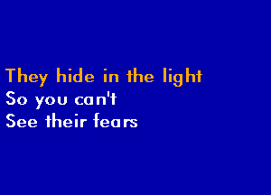 They hide in the light

So you can't
See their fears