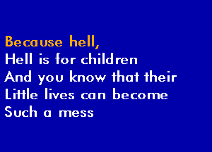 Beca use he,

Hell is for children

And you know that their
Little lives can become
Such a mess