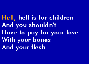 Hell, hell is for children
And you should n'f

Have to pay for your love
With your bones

And your flesh