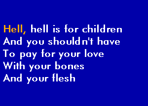 Hell, hell is for children
And you should n'f have

To pay for your love
With your bones

And your flesh