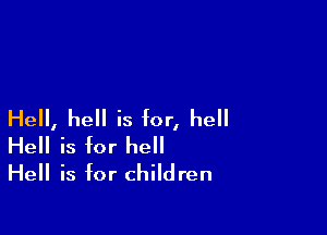 Hell, hell is for, he
Hell is for he
Hell is for children