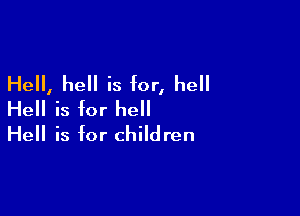 Hell, hell is for, he
Hell is for hell

Hell is for children
