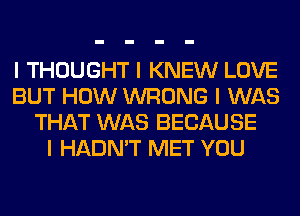 I THOUGHT I KNEW LOVE
BUT HOW WRONG I WAS
THAT WAS BECAUSE
I HADN'T MET YOU