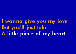 I wanna give you my love

But you'll just take
A lime piece of my heart