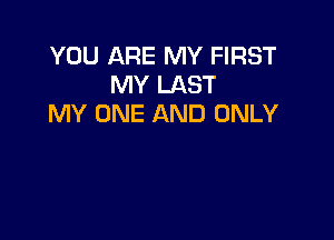 YOU ARE MY FIRST
MY LAST
MY ONE AND ONLY