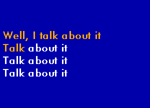 Well, I talk about it
Talk about it

Talk about it
Talk about it