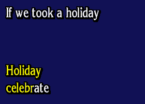 If we took a holiday

Holiday
celebrate