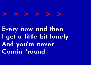 Every now and then

I get a lime bit lonely
And you're never
Comin' 'round