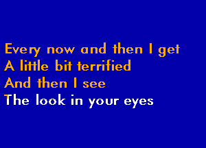 Every now and then I get
A file bit terrified

And then I see
The look in your eyes