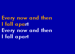 Every now and then
I fall apart

Every now and then
I fall apart