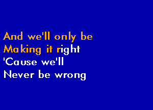 And we'll only be
Ma king it right

'Cause we'll
Never be wrong