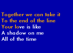 Together we can take it
To the end at the line
Your love is like

A shadow on me
All ot the time