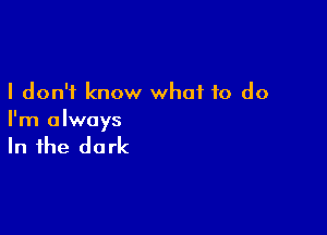 I don't know what to do

I'm always

In the do rk