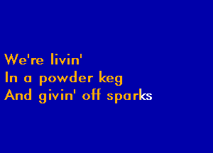 We're livin'

In a powder keg

And givin' 0H sparks