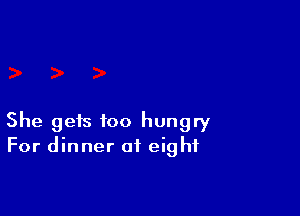 She gets too hungry
For dinner of eight