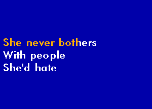 She never bothers

With people
She'd hate